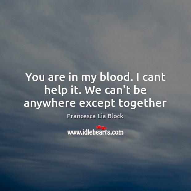 You are in my blood. I cant help it. We can’t be anywhere except together Francesca Lia Block Picture Quote