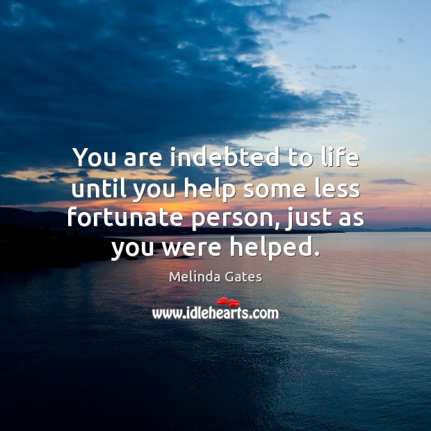 You are indebted to life until you help some less fortunate person, Melinda Gates Picture Quote