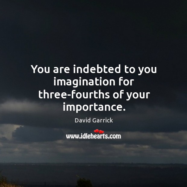 You are indebted to you imagination for three-fourths of your importance. David Garrick Picture Quote