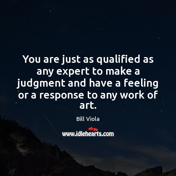 You are just as qualified as any expert to make a judgment Bill Viola Picture Quote
