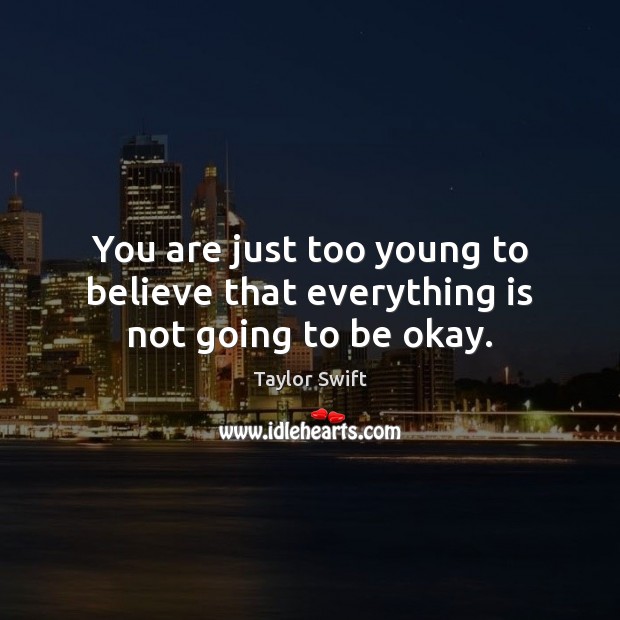 You are just too young to believe that everything is not going to be okay. Taylor Swift Picture Quote