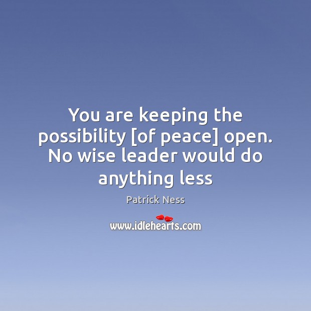 You are keeping the possibility [of peace] open. No wise leader would do anything less Image