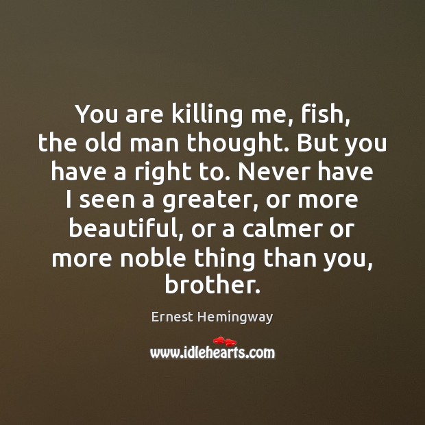 You are killing me, fish, the old man thought. But you have Ernest Hemingway Picture Quote