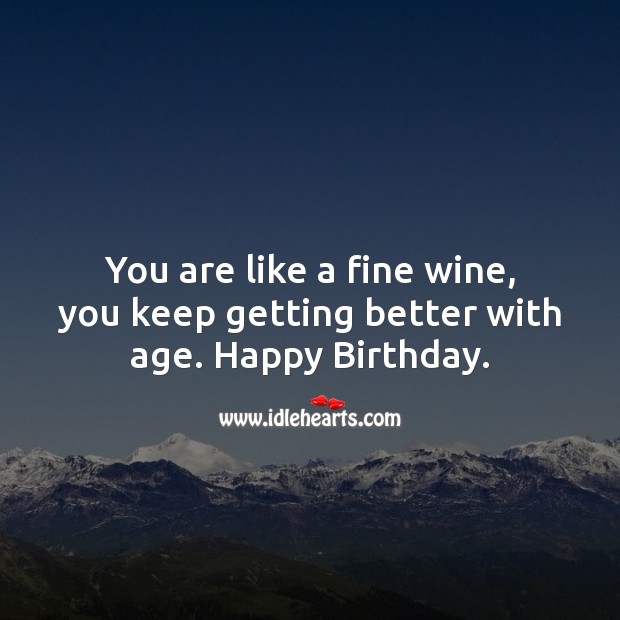 You are like a fine wine, you keep getting better with age. Image