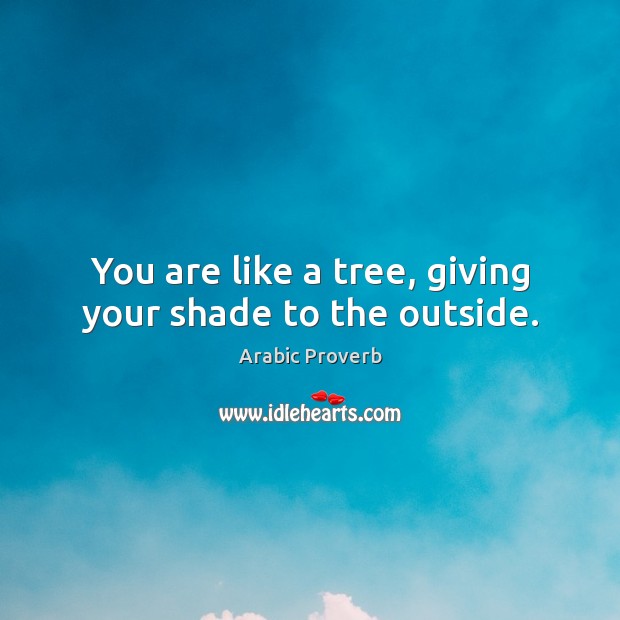 You are like a tree, giving your shade to the outside. Image