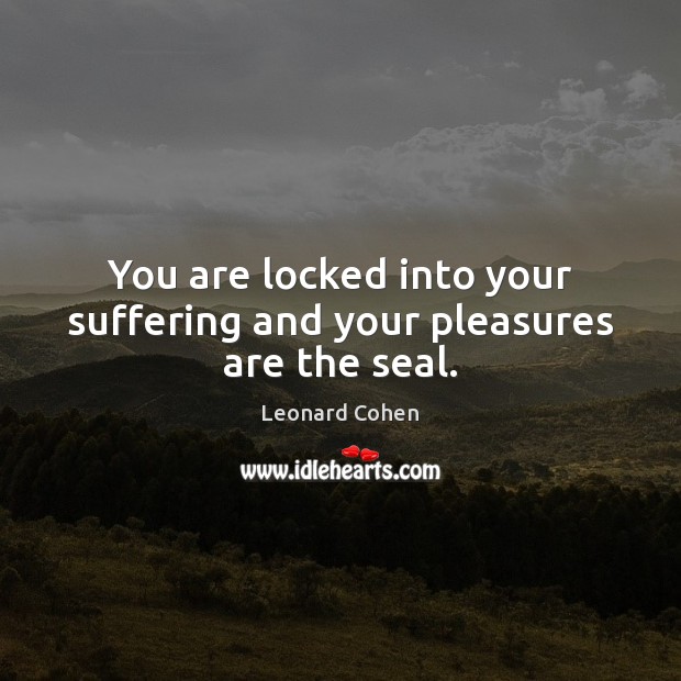 You are locked into your suffering and your pleasures are the seal. Leonard Cohen Picture Quote