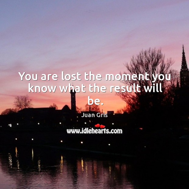 You are lost the moment you know what the result will be. Juan Gris Picture Quote