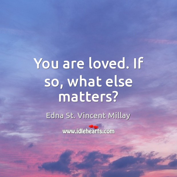 You are loved. If so, what else matters? Edna St. Vincent Millay Picture Quote