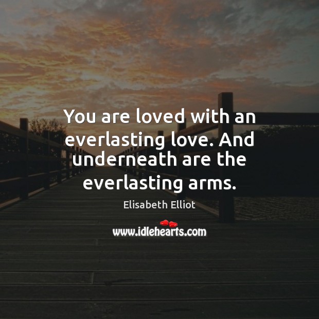 You are loved with an everlasting love. And underneath are the everlasting arms. Image