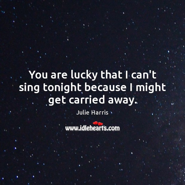 You are lucky that I can’t sing tonight because I might get carried away. Julie Harris Picture Quote