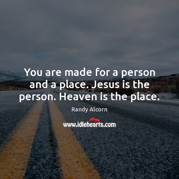 You are made for a person and a place. Jesus is the person. Heaven is the place. Image