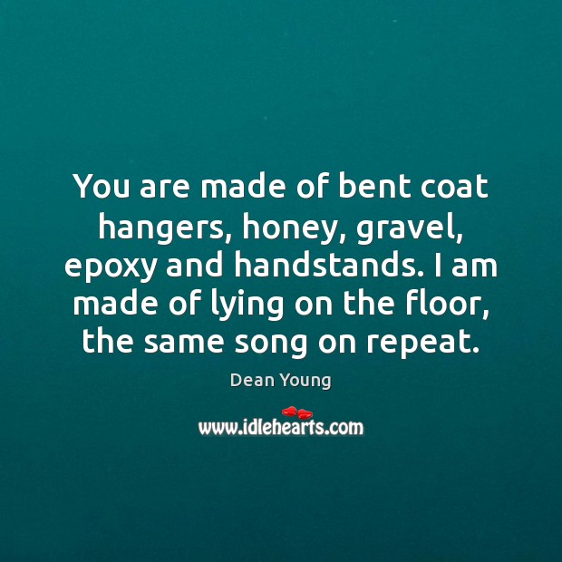 You are made of bent coat hangers, honey, gravel, epoxy and handstands. Dean Young Picture Quote
