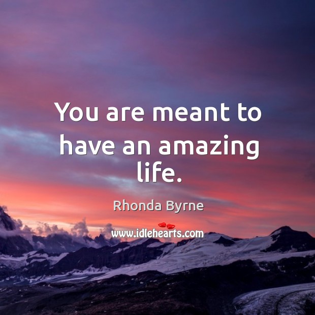 You are meant to have an amazing life. 