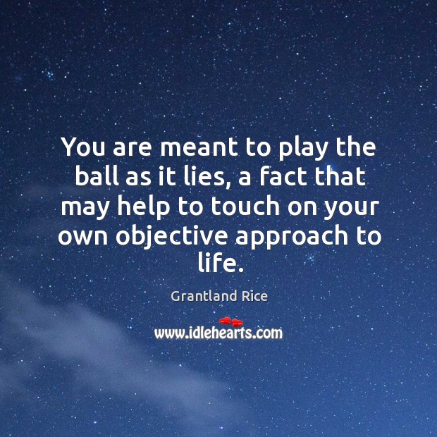 You are meant to play the ball as it lies, a fact that may help to touch on your own objective approach to life. Grantland Rice Picture Quote