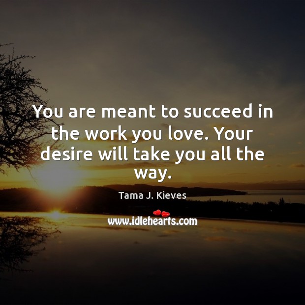 You are meant to succeed in the work you love. Your desire will take you all the way. 