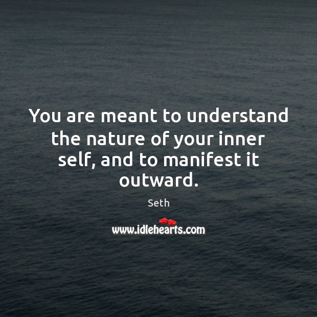 You are meant to understand the nature of your inner self, and to manifest it outward. Seth Picture Quote