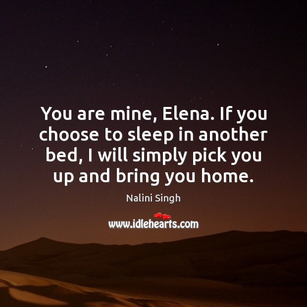 You are mine, Elena. If you choose to sleep in another bed, Nalini Singh Picture Quote