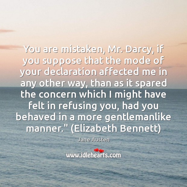 You are mistaken, Mr. Darcy, if you suppose that the mode of Jane Austen Picture Quote