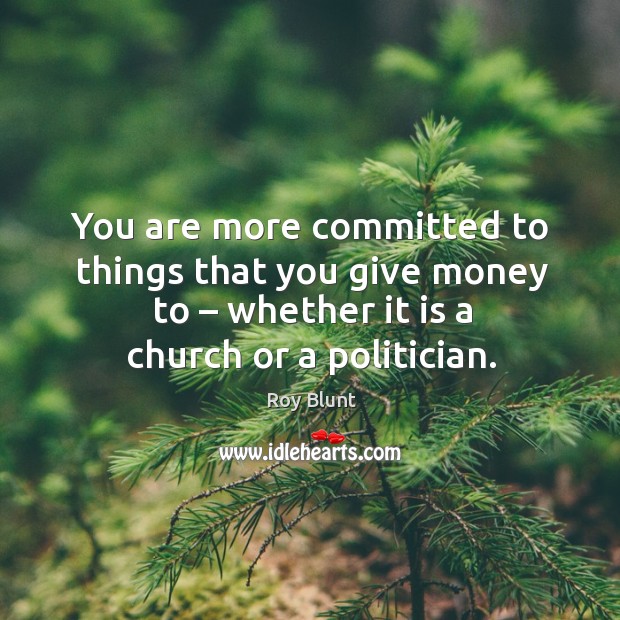 You are more committed to things that you give money to – whether it is a church or a politician. Roy Blunt Picture Quote