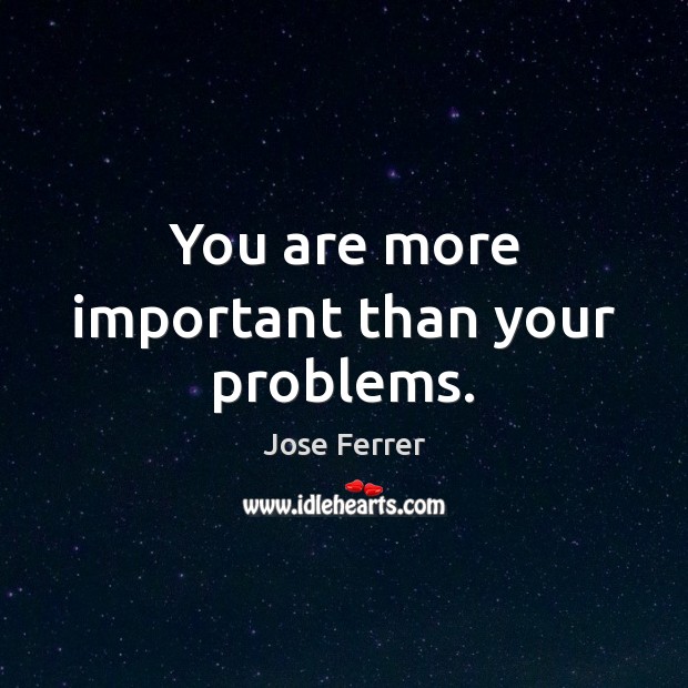 You are more important than your problems. Jose Ferrer Picture Quote