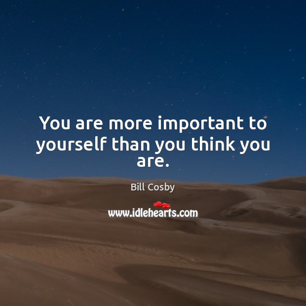 You are more important to yourself than you think you are. Bill Cosby Picture Quote