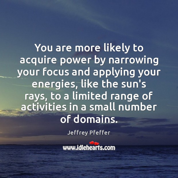 You are more likely to acquire power by narrowing your focus and Jeffrey Pfeffer Picture Quote