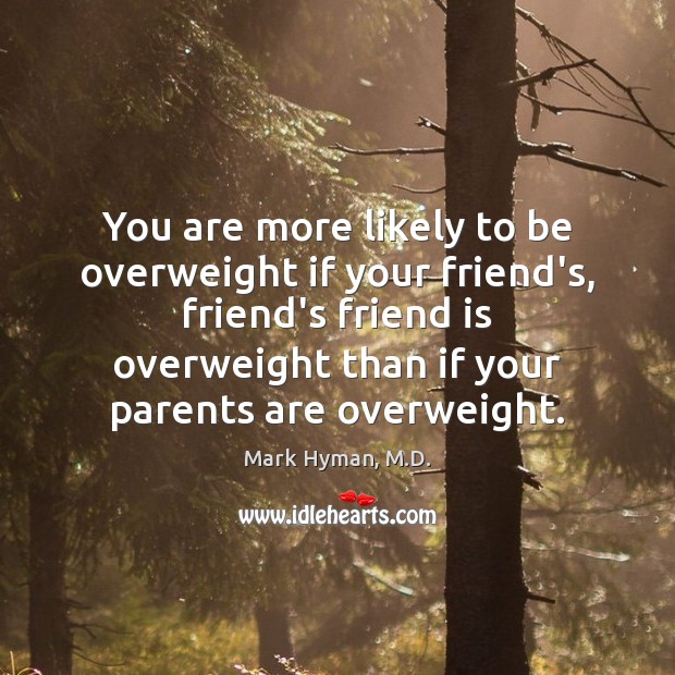 You are more likely to be overweight if your friend’s, friend’s friend Mark Hyman, M.D. Picture Quote