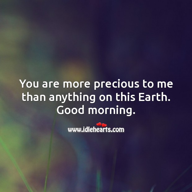 You are more precious to me than anything on this Earth. Good morning. Good Morning Quotes Image