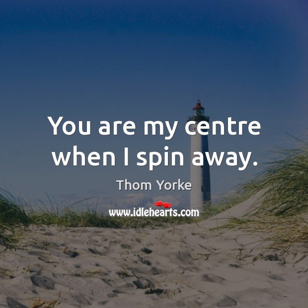 You are my centre when I spin away. Image