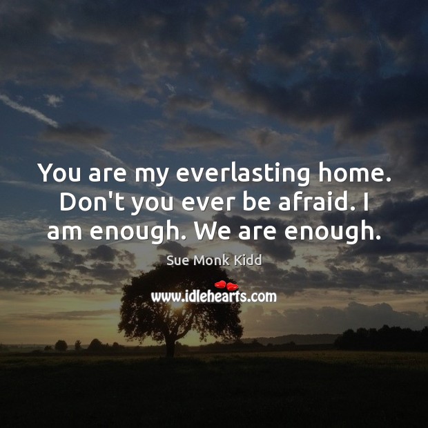 You are my everlasting home. Don’t you ever be afraid. I am enough. We are enough. Sue Monk Kidd Picture Quote