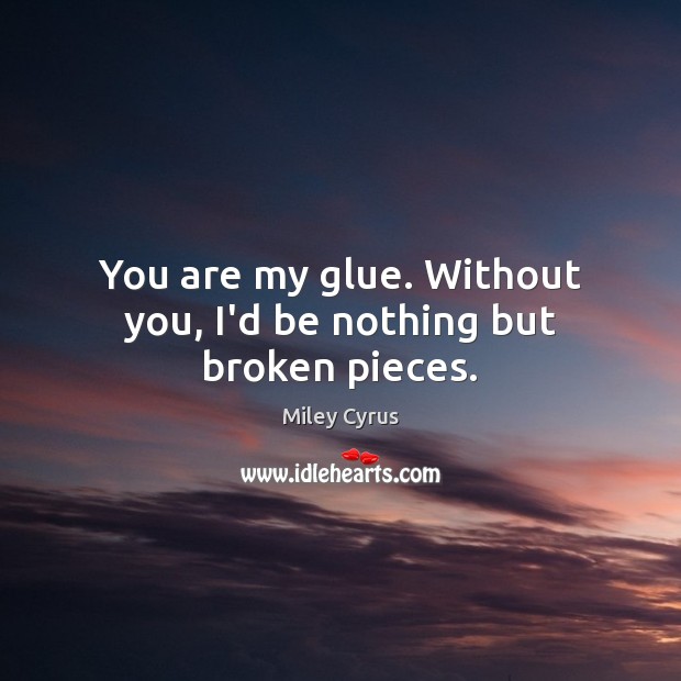 You are my glue. Without you, I’d be nothing but broken pieces. Miley Cyrus Picture Quote