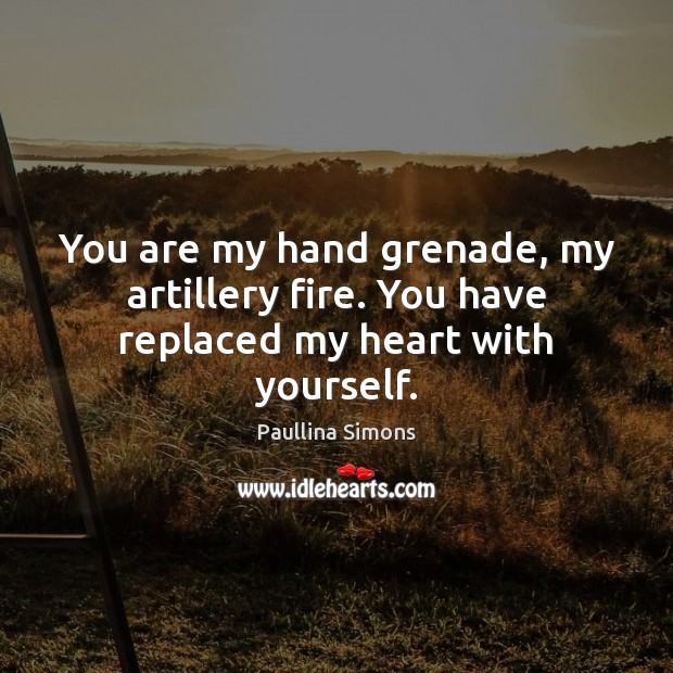 You are my hand grenade, my artillery fire. You have replaced my heart with yourself. Paullina Simons Picture Quote