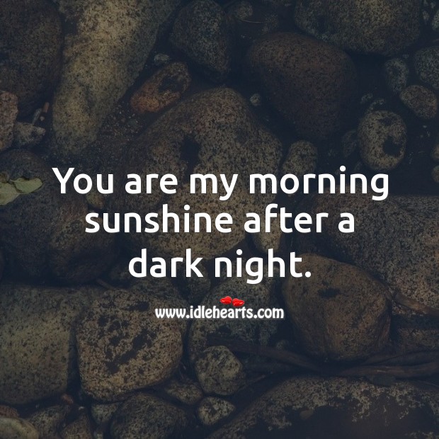 You are my morning sunshine after a dark night. 