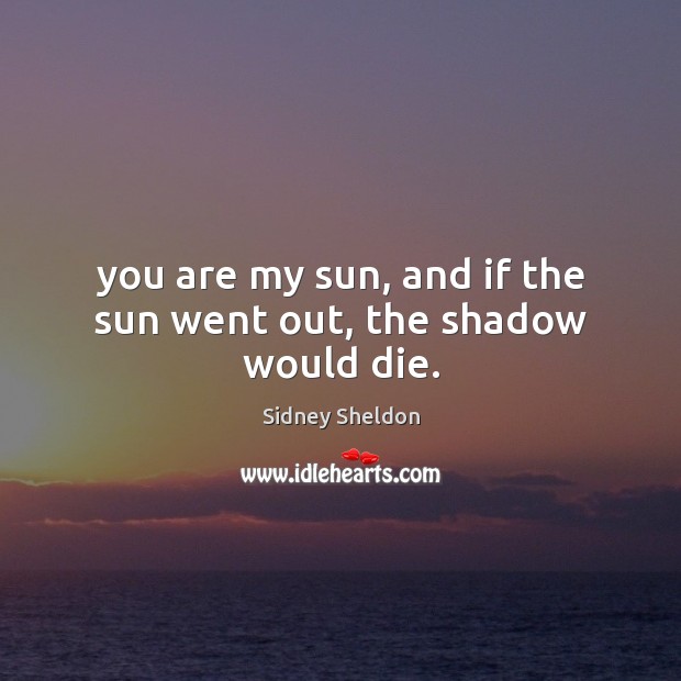 You are my sun, and if the sun went out, the shadow would die. Sidney Sheldon Picture Quote