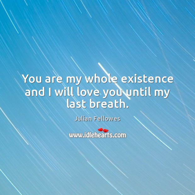 You are my whole existence and I will love you until my last breath. Julian Fellowes Picture Quote