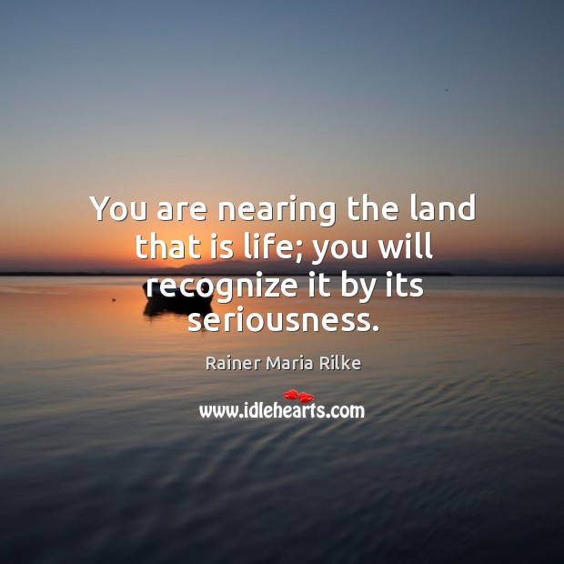You are nearing the land that is life; you will recognize it by its seriousness. Rainer Maria Rilke Picture Quote
