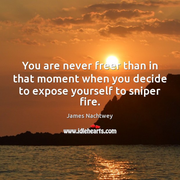 You are never freer than in that moment when you decide to expose yourself to sniper fire. James Nachtwey Picture Quote