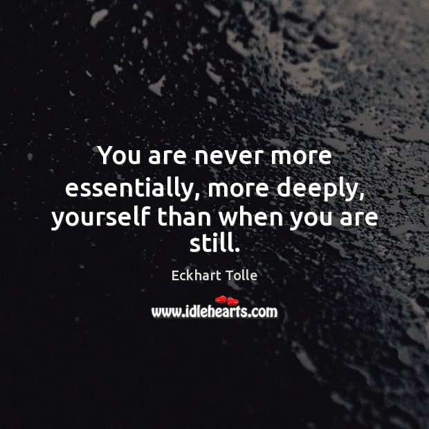 You are never more essentially, more deeply, yourself than when you are still. Eckhart Tolle Picture Quote