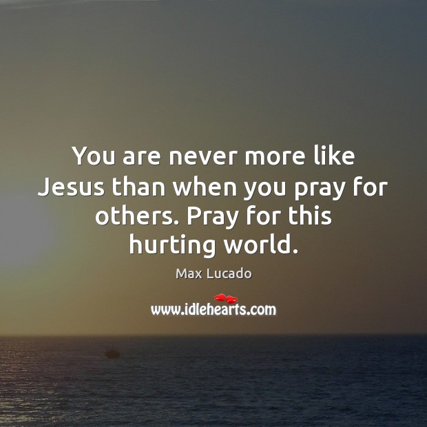 You are never more like Jesus than when you pray for others. Pray for this hurting world. Image