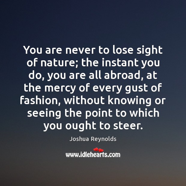 You are never to lose sight of nature; the instant you do, Joshua Reynolds Picture Quote
