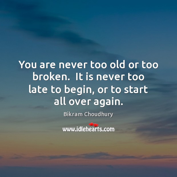 You are never too old or too broken.  It is never too 