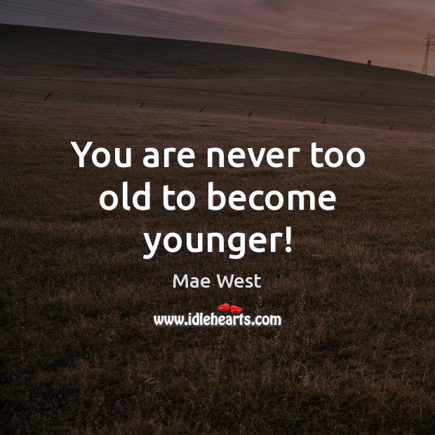 You are never too old to become younger! Mae West Picture Quote