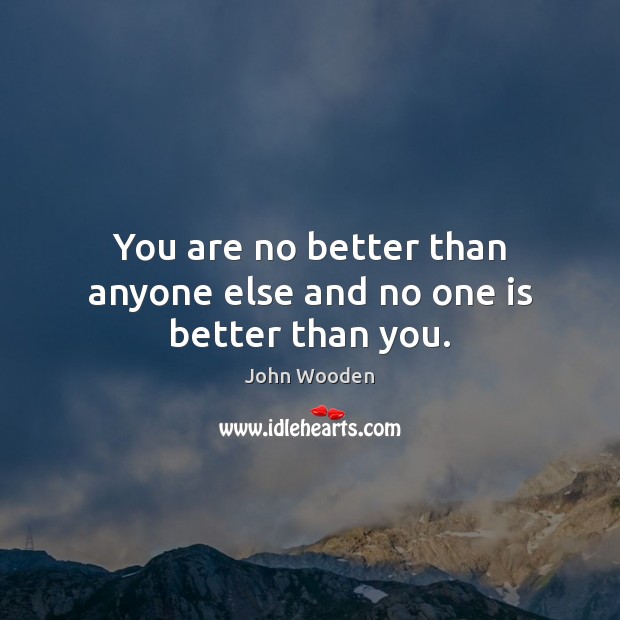 You are no better than anyone else and no one is better than you. John Wooden Picture Quote