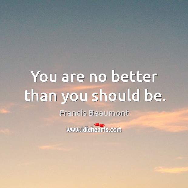 You are no better than you should be. Francis Beaumont Picture Quote
