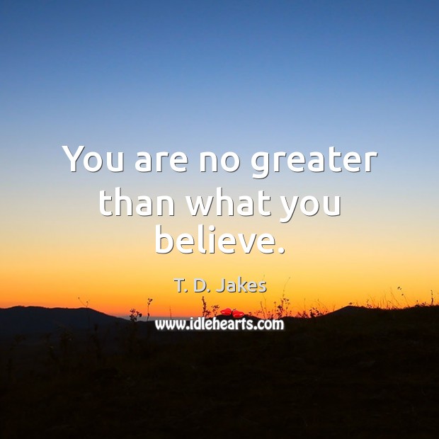 You are no greater than what you believe. T. D. Jakes Picture Quote