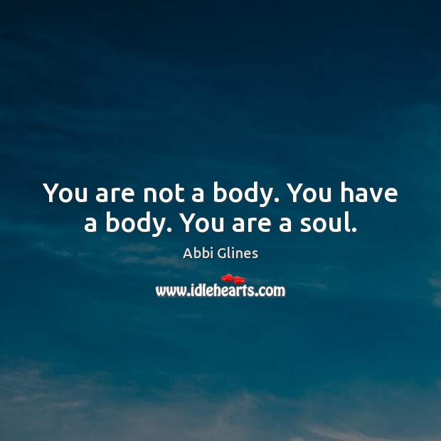 You are not a body. You have a body. You are a soul. Abbi Glines Picture Quote