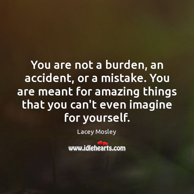 You are not a burden, an accident, or a mistake. You are Lacey Mosley Picture Quote