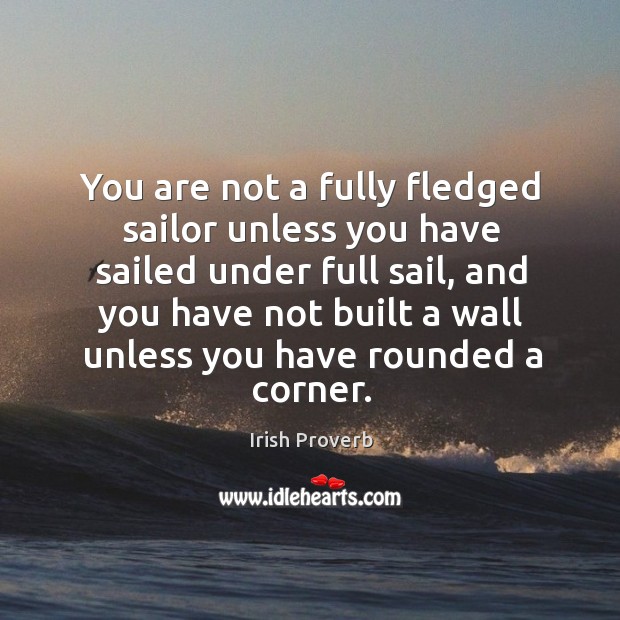 You are not a fully fledged sailor unless you have sailed under full sail, and you have not built a wall unless you have rounded a corner. Irish Proverbs Image