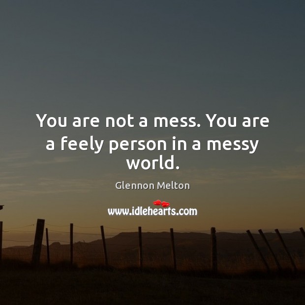 You are not a mess. You are a feely person in a messy world. Image