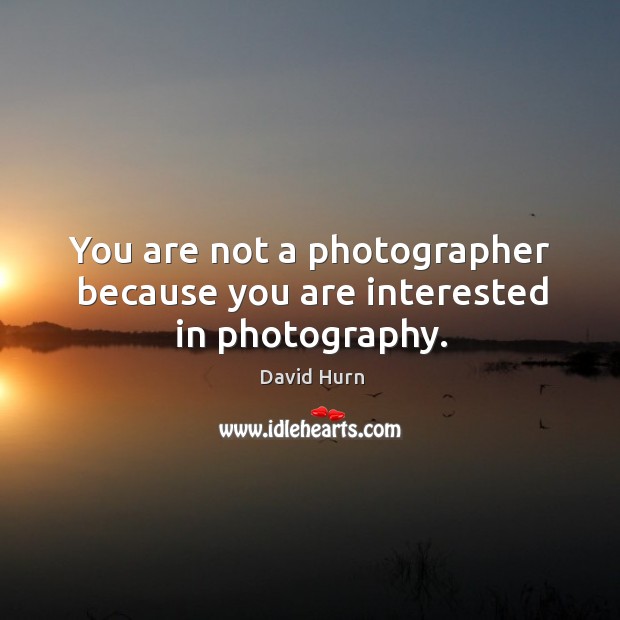 You are not a photographer because you are interested in photography. Image